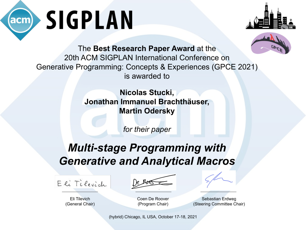 SIGPLAN -- The Best Research Paper Award at the 20th ACM SIGPLAN International Conference on Generative Programming: Concepts & Experiences (GPCE 2021) is awarded to Nicolas Stucki, Jonathan Immanuel Brachthäuser, Martin Odersky for their paper Multi-stage Programming with Generative and Analytical Macros